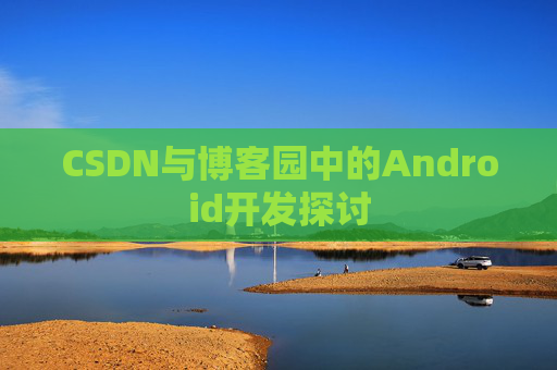 CSDN与博客园中的Android开发探讨