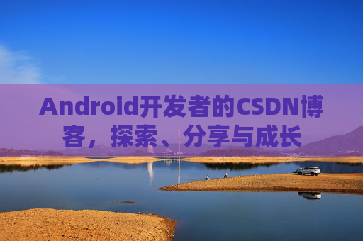 Android开发者的CSDN博客，探索、分享与成长